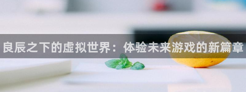 奇亿娱乐平台：良辰之下的虚拟世界：体验未来游戏的新篇章