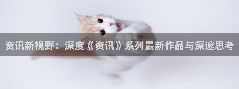 奇亿娱乐平台登陆：资讯新视野：深度《资讯》系列最新作品与深邃