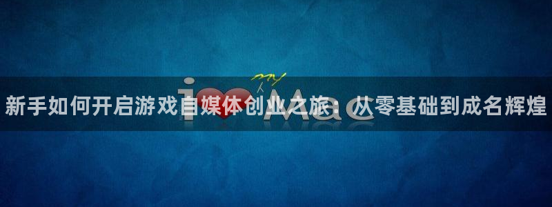 奇亿娱乐2登录：新手如何开启游戏自媒体创业之旅：从零基础到成