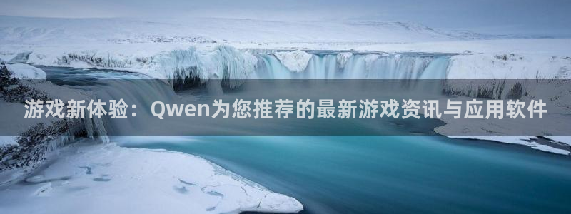 奇亿娱乐官网：游戏新体验：Qwen为您推荐的最新游戏资讯与应