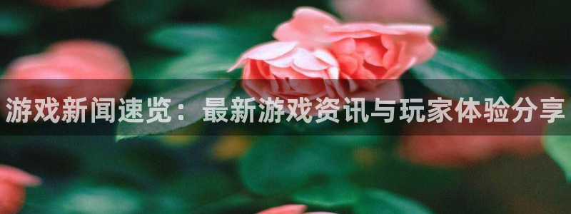 奇亿娱乐平台登录：游戏新闻速览：最新游戏资讯与玩家体验分享