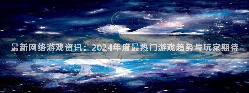 奇亿娱乐注册登录平台：最新网络游戏资讯：2024年度最热门游