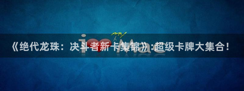 奇亿娱乐下载链接：《绝代龙珠：决斗者新卡集锦》:超级卡牌大集