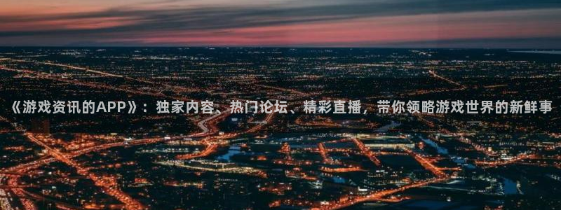 奇亿娱乐登陆：《游戏资讯的APP》：独家内容、热门论坛、精彩