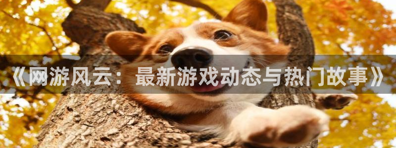 沐春奇亿娱乐：《网游风云：最新游戏动态与热门故事》