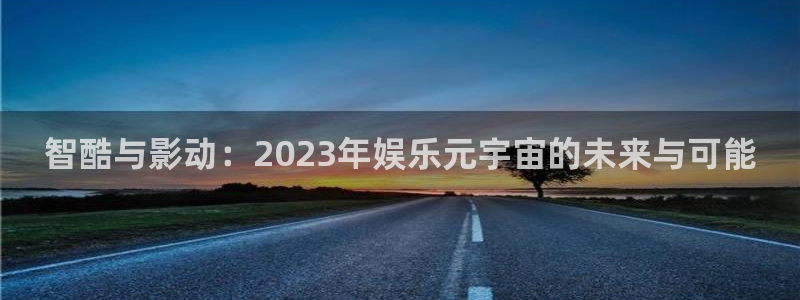 奇亿娱乐4招商：智酷与影动：2023年娱乐元宇宙的未来与可能