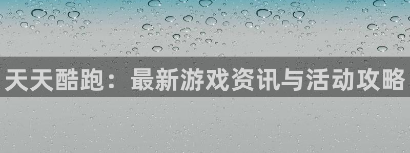奇亿娱乐：天天酷跑：最新游戏资讯与活动攻略