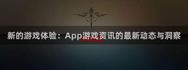奇亿娱乐app：新的游戏体验：App游戏资讯的最新动态与洞察